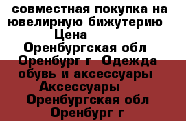 совместная покупка на ювелирную бижутерию › Цена ­ 300 - Оренбургская обл., Оренбург г. Одежда, обувь и аксессуары » Аксессуары   . Оренбургская обл.,Оренбург г.